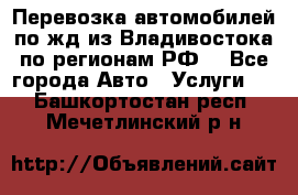 Перевозка автомобилей по жд из Владивостока по регионам РФ! - Все города Авто » Услуги   . Башкортостан респ.,Мечетлинский р-н